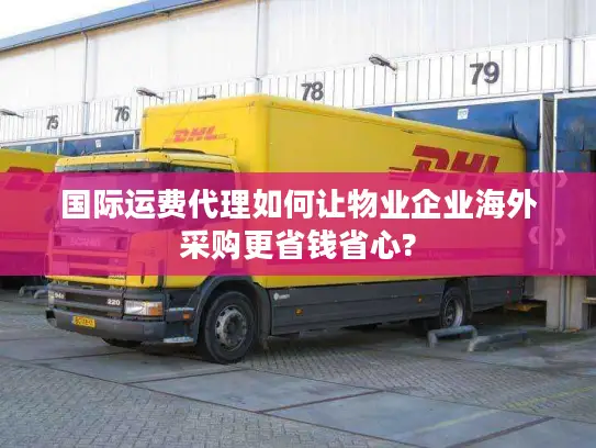 国际运费代理如何让物业企业海外采购更省钱省心?