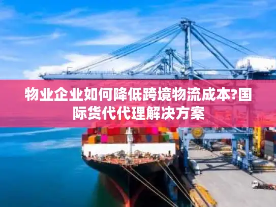 物业企业如何降低跨境物流成本?国际货代代理解决方案