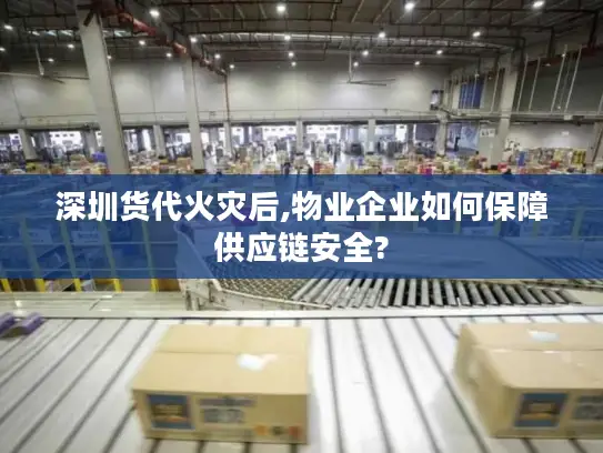 深圳货代火灾后,物业企业如何保障供应链安全?