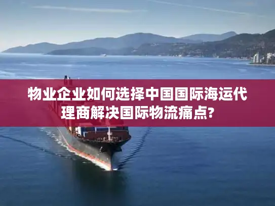 物业企业如何选择中国国际海运代理商解决国际物流痛点?