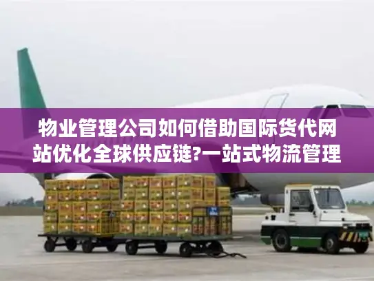 物业管理公司如何借助国际货代网站优化全球供应链?一站式物流管理解决方案揭秘