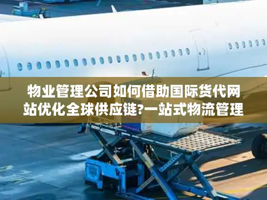 物业管理公司如何借助国际货代网站优化全球供应链?一站式物流管理解决方案揭秘