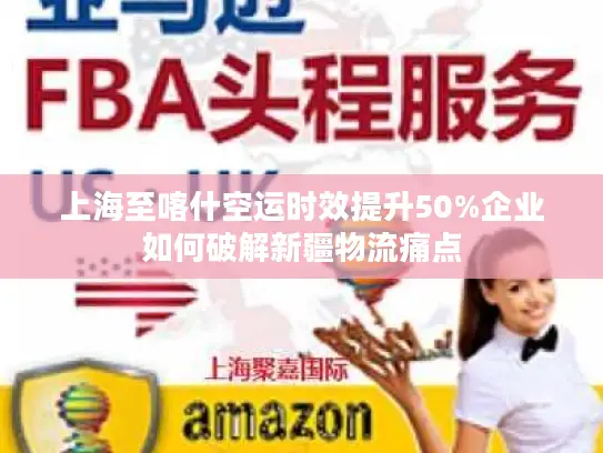 上海至喀什空运时效提升50%企业如何破解新疆物流痛点