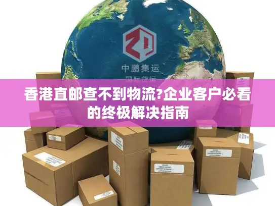 香港直邮查不到物流?企业客户必看的终极解决指南