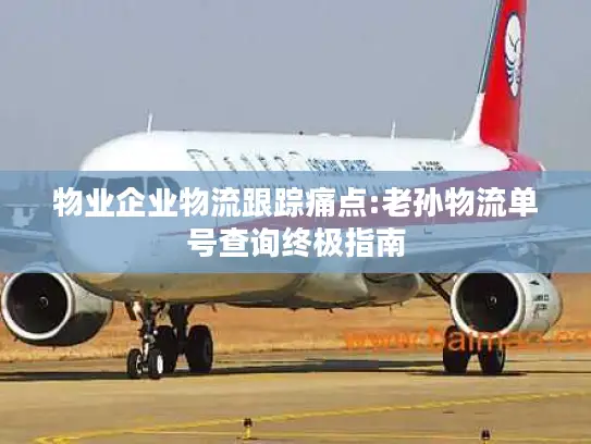 物业企业物流跟踪痛点:老孙物流单号查询终极指南