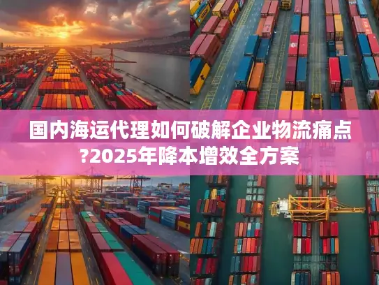 国内海运代理如何破解企业物流痛点?2025年降本增效全方案