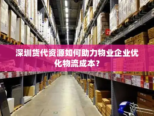 深圳货代资源如何助力物业企业优化物流成本？