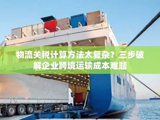 物流关税计算方法太复杂？三步破解企业跨境运输成本难题