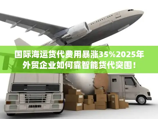 国际海运货代费用暴涨35%2025年外贸企业如何靠智能货代突围！