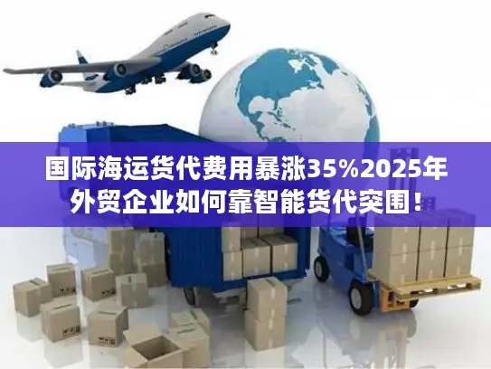 国际海运货代费用暴涨35%2025年外贸企业如何靠智能货代突围！