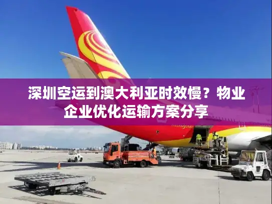 深圳空运到澳大利亚时效慢？物业企业优化运输方案分享