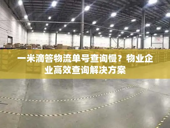 一米滴答物流单号查询慢？物业企业高效查询解决方案