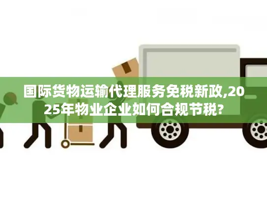 国际货物运输代理服务免税新政,2025年物业企业如何合规节税?