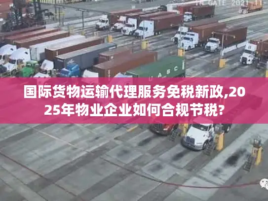 国际货物运输代理服务免税新政,2025年物业企业如何合规节税?