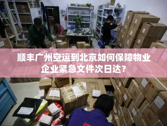 顺丰广州空运到北京如何保障物业企业紧急文件次日达？