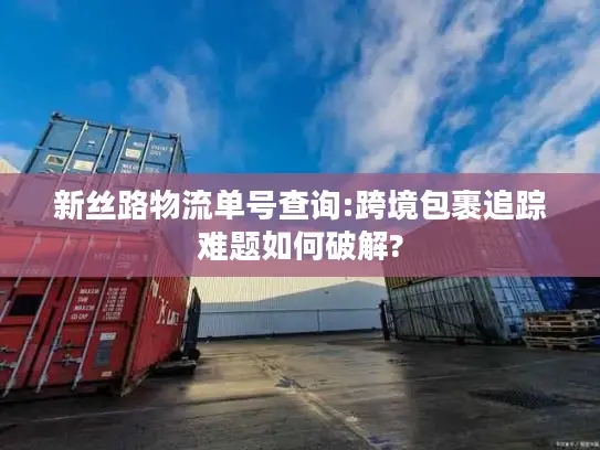 新丝路物流单号查询:跨境包裹追踪难题如何破解?