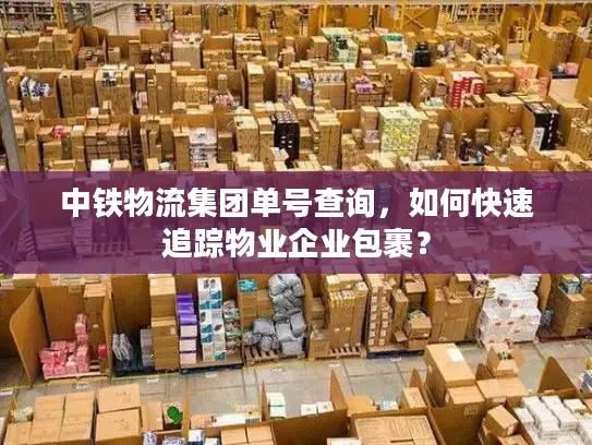 中铁物流集团单号查询，如何快速追踪物业企业包裹？