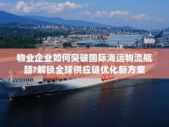物业企业如何突破国际海运物流瓶颈?解锁全球供应链优化新方案