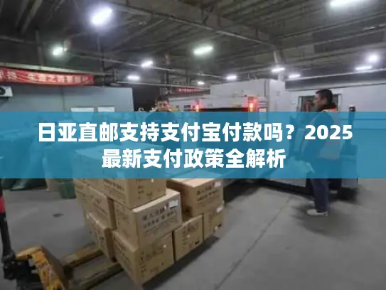 日亚直邮支持支付宝付款吗？2025最新支付政策全解析