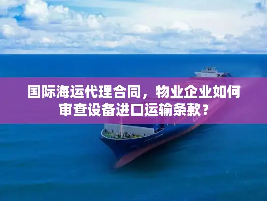 国际海运代理合同，物业企业如何审查设备进口运输条款？