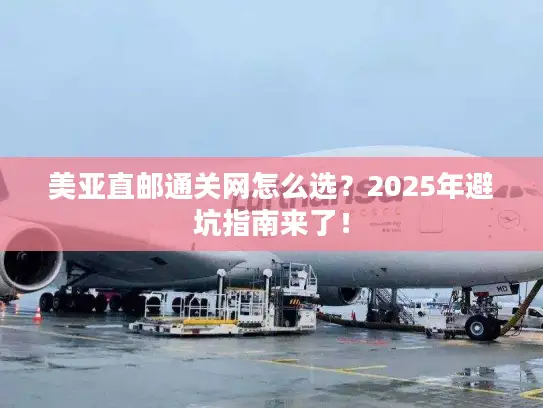 美亚直邮通关网怎么选？2025年避坑指南来了！