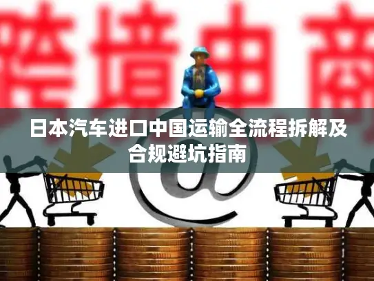 日本汽车进口中国运输全流程拆解及合规避坑指南