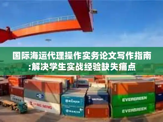 国际海运代理操作实务论文写作指南:解决学生实战经验缺失痛点