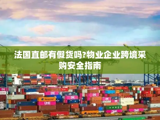 法国直邮有假货吗?物业企业跨境采购安全指南