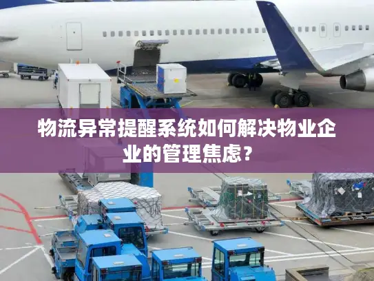 物流异常提醒系统如何解决物业企业的管理焦虑？