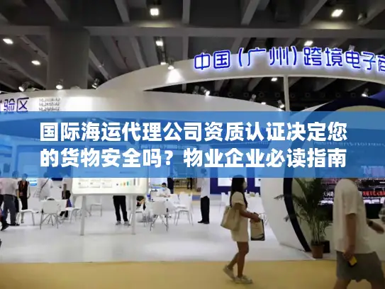 国际海运代理公司资质认证决定您的货物安全吗？物业企业必读指南