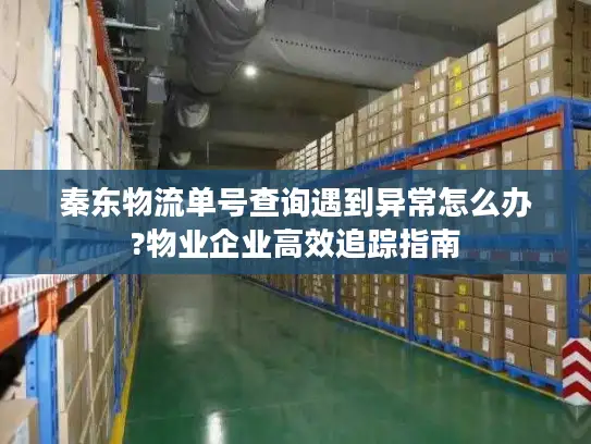 秦东物流单号查询遇到异常怎么办?物业企业高效追踪指南