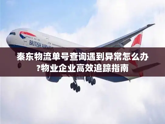 秦东物流单号查询遇到异常怎么办?物业企业高效追踪指南