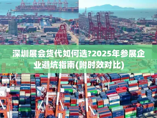 深圳展会货代如何选?2025年参展企业避坑指南(附时效对比)