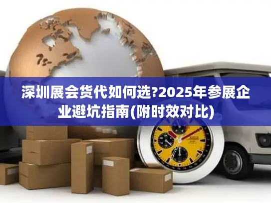 深圳展会货代如何选?2025年参展企业避坑指南(附时效对比)