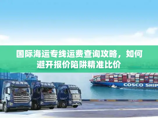 国际海运专线运费查询攻略，如何避开报价陷阱精准比价