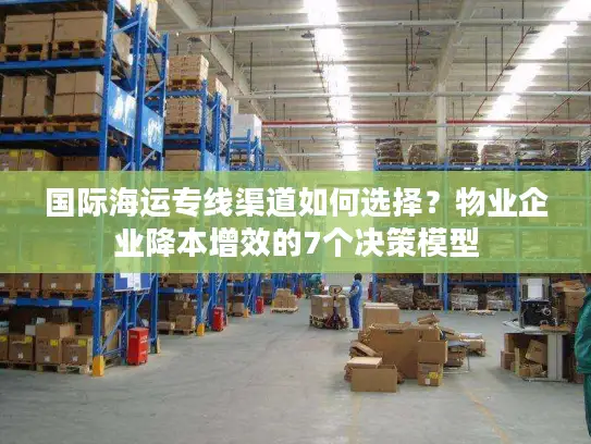 国际海运专线渠道如何选择？物业企业降本增效的7个决策模型