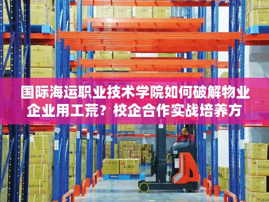 国际海运职业技术学院如何破解物业企业用工荒？校企合作实战培养方案揭秘