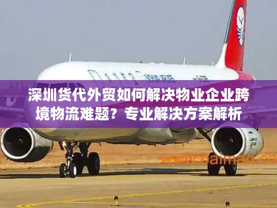 深圳货代外贸如何解决物业企业跨境物流难题？专业解决方案解析
