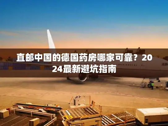 直邮中国的德国药房哪家可靠？2024最新避坑指南