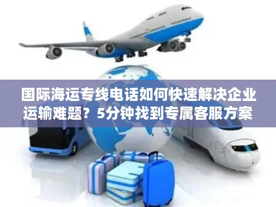国际海运专线电话如何快速解决企业运输难题？5分钟找到专属客服方案