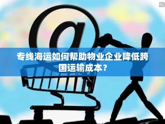 专线海运如何帮助物业企业降低跨国运输成本？