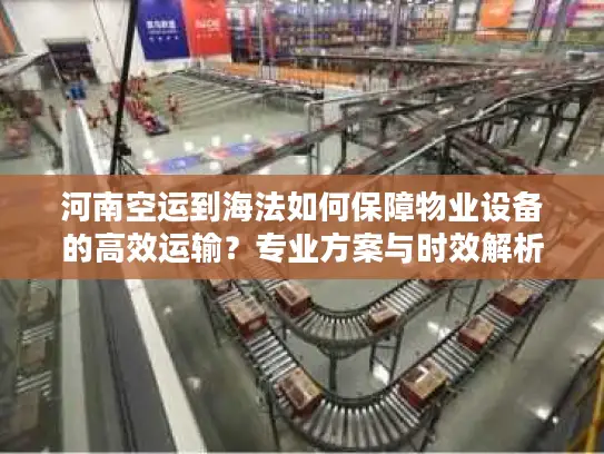 河南空运到海法如何保障物业设备的高效运输？专业方案与时效解析