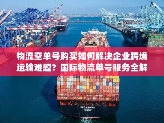 物流空单号购买如何解决企业跨境运输难题？国际物流单号服务全解析