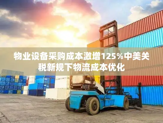 物业设备采购成本激增125%中美关税新规下物流成本优化