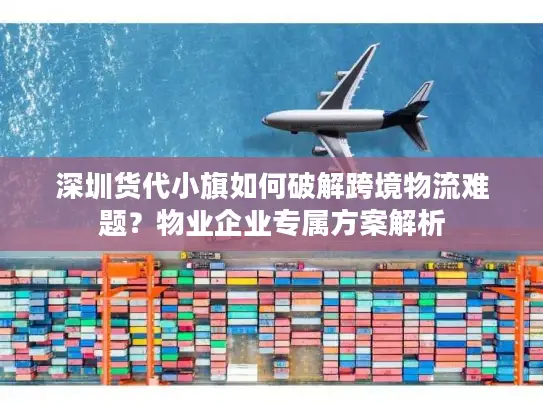 深圳货代小旗如何破解跨境物流难题？物业企业专属方案解析
