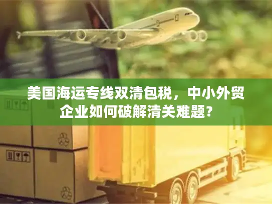 美国海运专线双清包税，中小外贸企业如何破解清关难题？