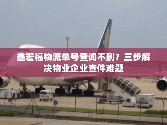 鑫宏福物流单号查询不到？三步解决物业企业查件难题