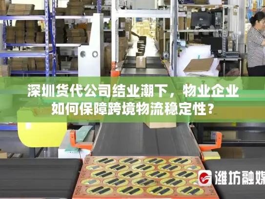 深圳货代公司结业潮下，物业企业如何保障跨境物流稳定性？