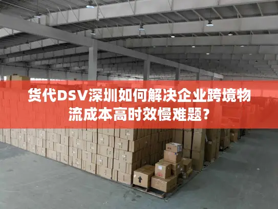 货代DSV深圳如何解决企业跨境物流成本高时效慢难题？