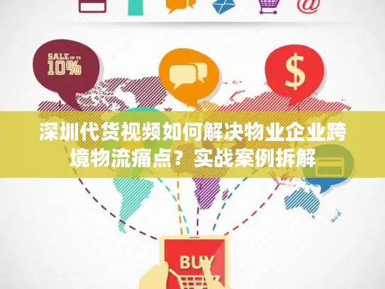 深圳代货视频如何解决物业企业跨境物流痛点？实战案例拆解